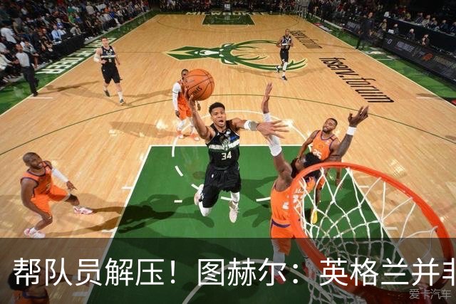 帮队员解压！图赫尔：英格兰并非夺冠热门 不要把胜利看太重